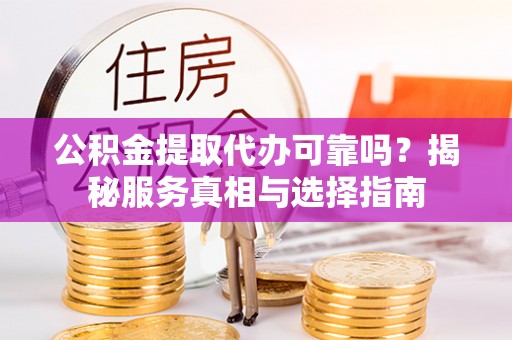 铜鼓公积金提取代办可靠吗？揭秘服务真相与选择指南