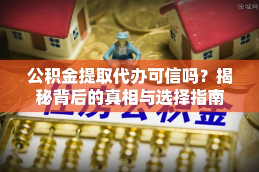 铜鼓公积金提取代办可信吗？揭秘背后的真相与选择指南