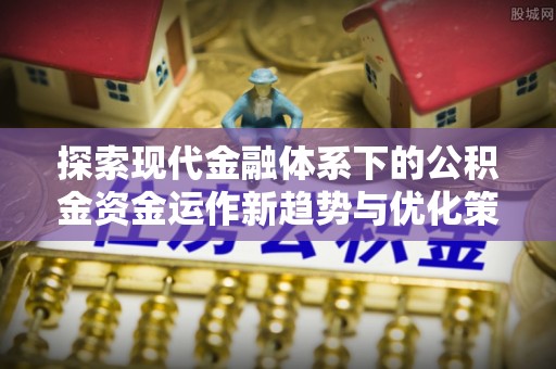 铜鼓探索现代金融体系下的公积金资金运作新趋势与优化策略