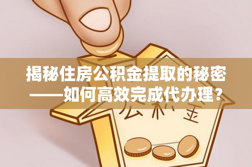 铜鼓揭秘住房公积金提取的秘密——如何高效完成代办理？