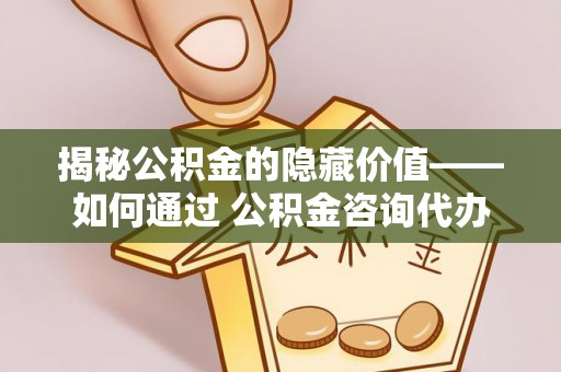 铜鼓揭秘公积金的隐藏价值——如何通过 公积金咨询代办提取 优化财富管理