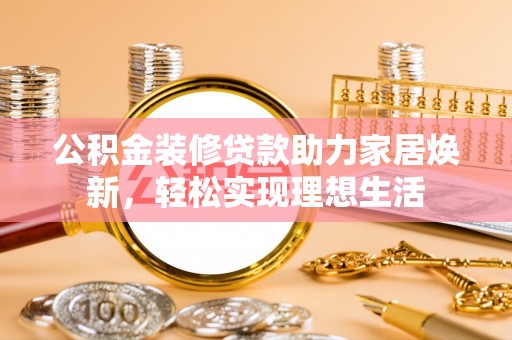 铜鼓公积金装修贷款助力家居焕新，轻松实现理想生活