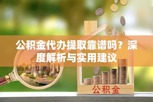 铜鼓公积金代办提取靠谱吗？深度解析与实用建议