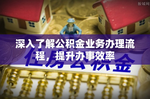 铜鼓深入了解公积金业务办理流程，提升办事效率