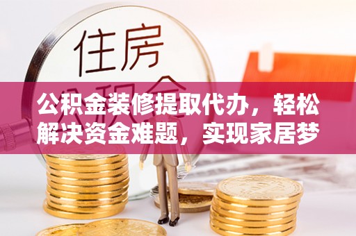 铜鼓公积金装修提取代办，轻松解决资金难题，实现家居梦想