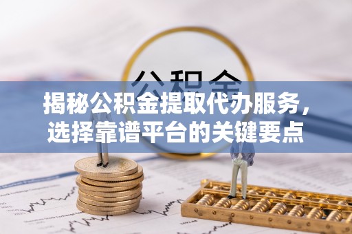 铜鼓揭秘公积金提取代办服务，选择靠谱平台的关键要点