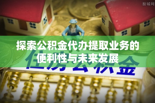 铜鼓探索公积金代办提取业务的便利性与未来发展