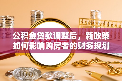 铜鼓公积金贷款调整后，新政策如何影响购房者的财务规划