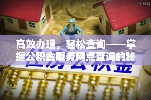 铜鼓高效办理，轻松查询——掌握公积金服务网点查询的秘诀