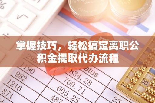 铜鼓掌握技巧，轻松搞定离职公积金提取代办流程