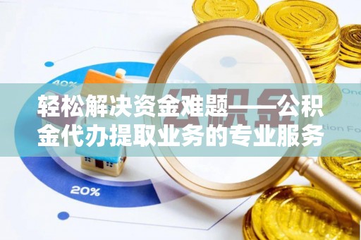 铜鼓轻松解决资金难题——公积金代办提取业务的专业服务指南