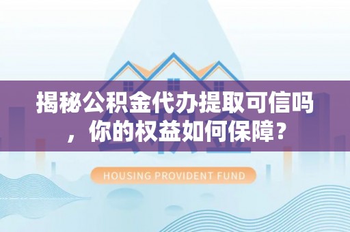 铜鼓揭秘公积金代办提取可信吗，你的权益如何保障？