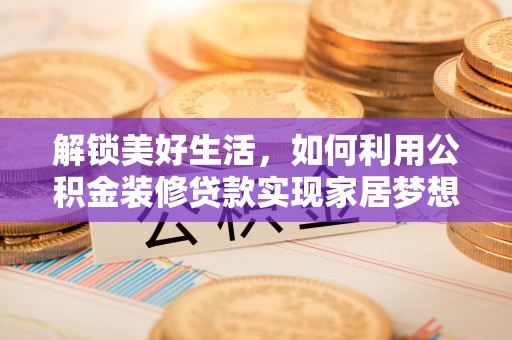 铜鼓解锁美好生活，如何利用公积金装修贷款实现家居梦想