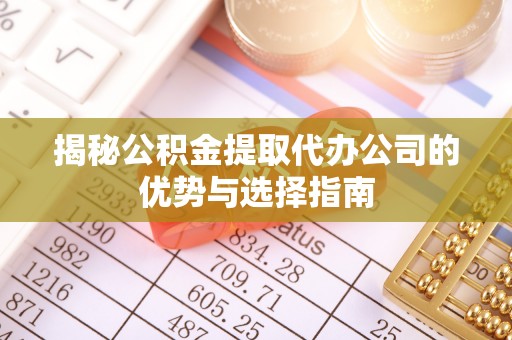 铜鼓揭秘公积金提取代办公司的优势与选择指南