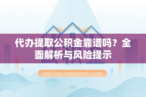 铜鼓代办提取公积金靠谱吗？全面解析与风险提示