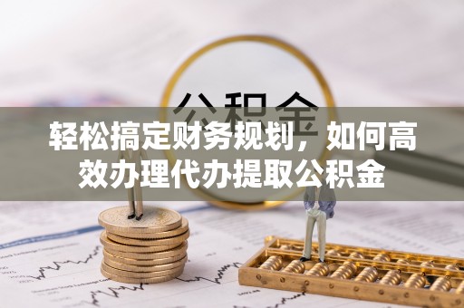 铜鼓轻松搞定财务规划，如何高效办理代办提取公积金