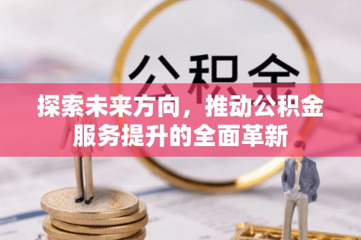 铜鼓探索未来方向，推动公积金服务提升的全面革新