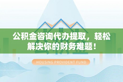 铜鼓公积金咨询代办提取，轻松解决你的财务难题！