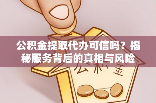 铜鼓公积金提取代办可信吗？揭秘服务背后的真相与风险
