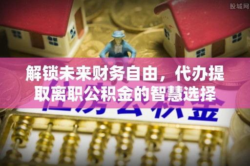 铜鼓解锁未来财务自由，代办提取离职公积金的智慧选择