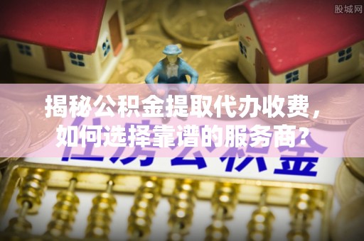 铜鼓揭秘公积金提取代办收费，如何选择靠谱的服务商？