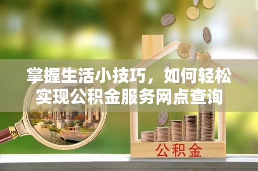 铜鼓掌握生活小技巧，如何轻松实现公积金服务网点查询