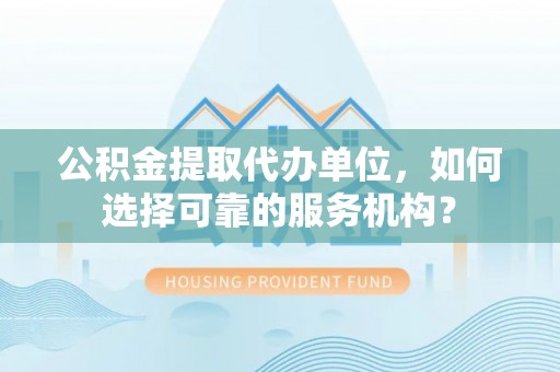 铜鼓公积金提取代办单位，如何选择可靠的服务机构？