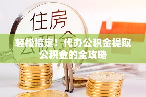 铜鼓轻松搞定！代办公积金提取公积金的全攻略