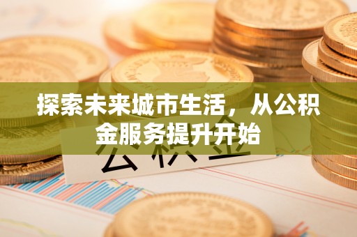 铜鼓探索未来城市生活，从公积金服务提升开始