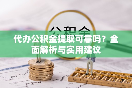 铜鼓代办公积金提取可靠吗？全面解析与实用建议
