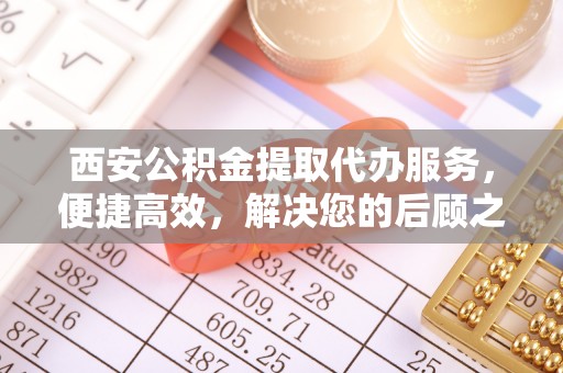 铜鼓西安公积金提取代办服务，便捷高效，解决您的后顾之忧