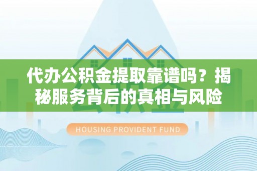 铜鼓代办公积金提取靠谱吗？揭秘服务背后的真相与风险