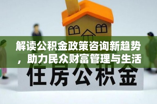 铜鼓解读公积金政策咨询新趋势，助力民众财富管理与生活规划