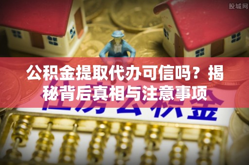 铜鼓公积金提取代办可信吗？揭秘背后真相与注意事项