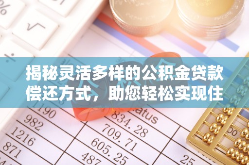 铜鼓揭秘灵活多样的公积金贷款偿还方式，助您轻松实现住房梦