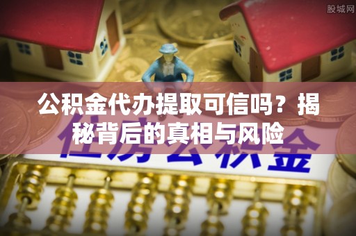 铜鼓公积金代办提取可信吗？揭秘背后的真相与风险