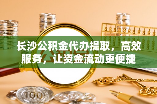 铜鼓长沙公积金代办提取，高效服务，让资金流动更便捷