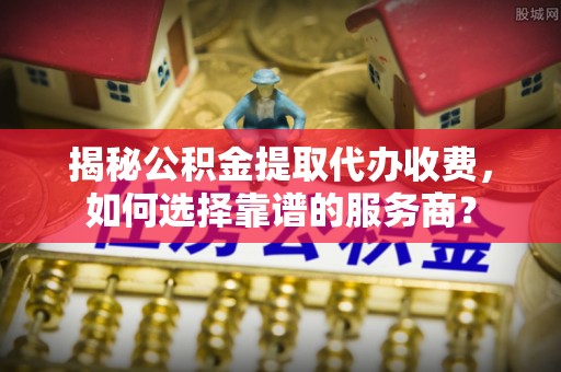 铜鼓揭秘公积金提取代办收费，如何选择靠谱的服务商？
