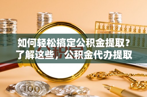 铜鼓如何轻松搞定公积金提取？了解这些，公积金代办提取业务不再难！