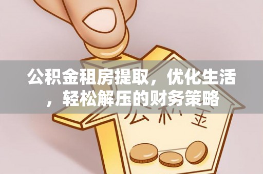 铜鼓公积金租房提取，优化生活，轻松解压的财务策略