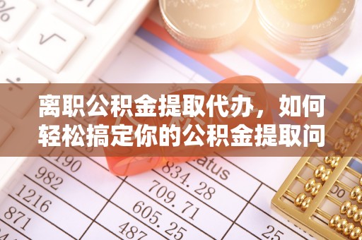 铜鼓离职公积金提取代办，如何轻松搞定你的公积金提取问题