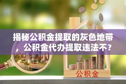 铜鼓揭秘公积金提取的灰色地带，公积金代办提取违法不？