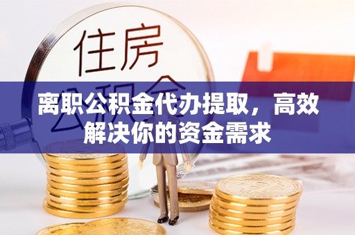 铜鼓离职公积金代办提取，高效解决你的资金需求