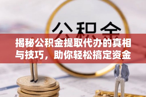 铜鼓揭秘公积金提取代办的真相与技巧，助你轻松搞定资金流动问题