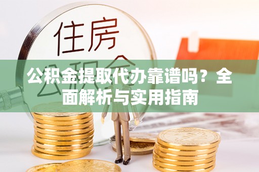 铜鼓公积金提取代办靠谱吗？全面解析与实用指南