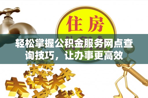 铜鼓轻松掌握公积金服务网点查询技巧，让办事更高效