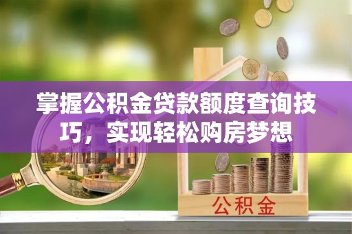 铜鼓掌握公积金贷款额度查询技巧，实现轻松购房梦想