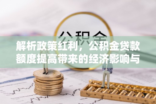 铜鼓解析政策红利，公积金贷款额度提高带来的经济影响与生活改变