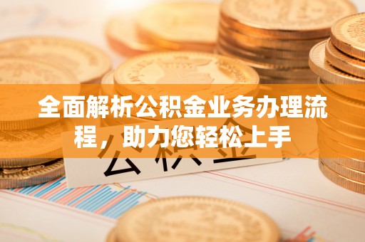铜鼓全面解析公积金业务办理流程，助力您轻松上手