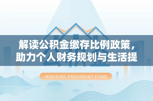 铜鼓解读公积金缴存比例政策，助力个人财务规划与生活提升